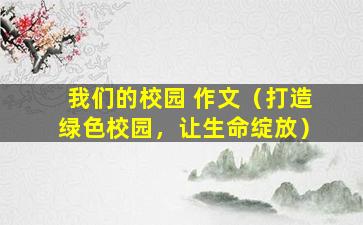 我们的校园 作文（打造绿色校园，让生命绽放）